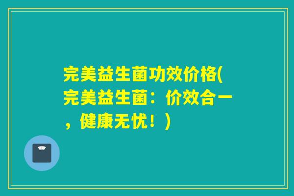 完美益生菌功效价格(完美益生菌：价效合一，健康无忧！)