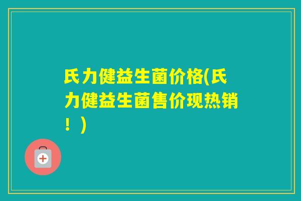 氏力健益生菌价格(氏力健益生菌售价现热销！)