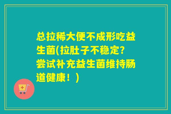 总拉稀大便不成形吃益生菌(拉肚子不稳定?尝试补充益生菌维持肠道健康!) 总拉稀大便不成形吃益生菌(拉肚子不稳定?尝试补充益生菌维持肠道健康!)