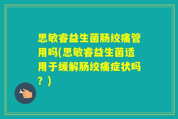 思敏睿益生菌肠绞痛管用吗(思敏睿益生菌适用于缓解肠绞痛症状吗？)