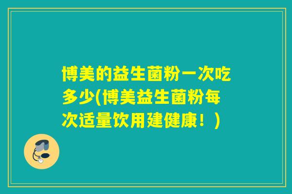 博美的益生菌粉一次吃多少(博美益生菌粉每次适量饮用建健康!) 博美的益生菌粉一次吃多少(博美益生菌粉每次适量饮用建健康!)