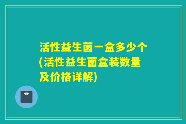活性益生菌一盒多少个(活性益生菌盒装数量及价格详解)