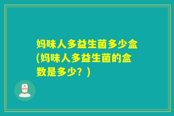 妈味人多益生菌多少盒(妈味人多益生菌的盒数是多少?) 妈味人多益生菌多少盒(妈味人多益生菌的盒数是多少?)