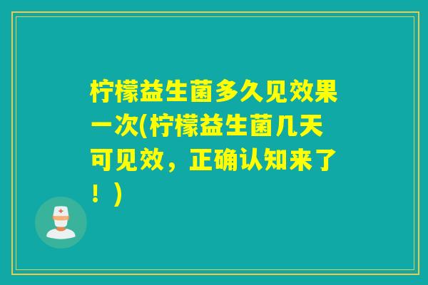 柠檬益生菌多久见效果一次(柠檬益生菌几天可见效，正确认知来了！)