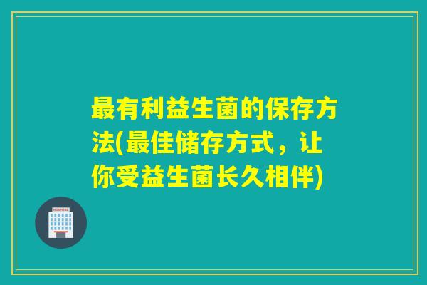 有利益生菌的保存方法(佳储存方式，让你受益生菌长久相伴)