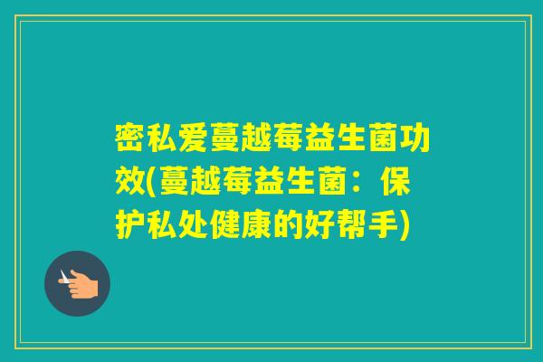 密私爱蔓越莓益生菌功效(蔓越莓益生菌:保护私处健康的好帮手) 密私爱蔓越莓益生菌功效(蔓越莓益生菌:保护私处健康的好帮手)
