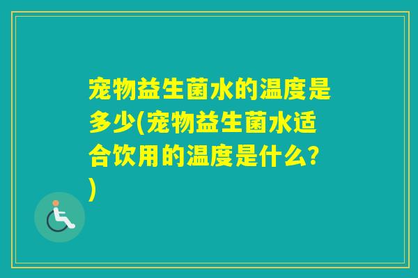 宠物益生菌水的温度是多少(宠物益生菌水适合饮用的温度是什么?) 宠物益生菌水的温度是多少(宠物益生菌水适合饮用的温度是什么?)