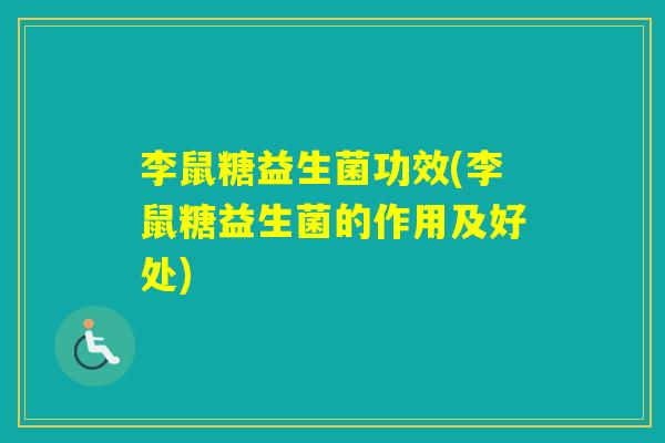 李鼠糖益生菌功效(李鼠糖益生菌的作用及好处)