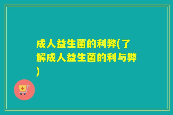 成人益生菌的利弊(了解成人益生菌的利与弊) 成人益生菌的利弊(了解成人益生菌的利与弊)