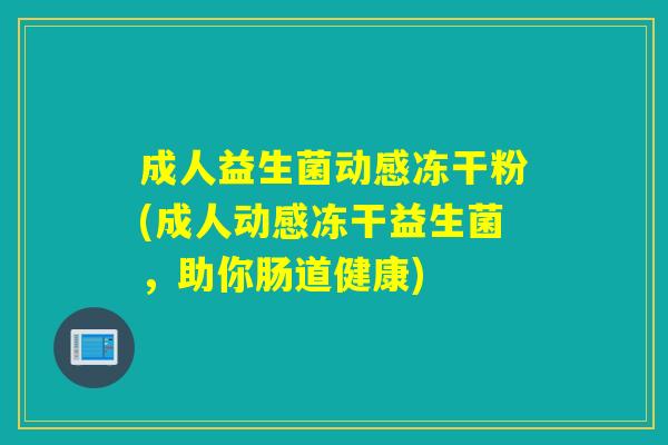 成人益生菌动感冻干粉(成人动感冻干益生菌,助你肠道健康) 成人益生菌动感冻干粉(成人动感冻干益生菌,助你肠道健康)