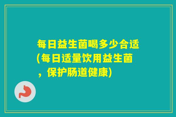 每日益生菌喝多少合适(每日适量饮用益生菌，保护肠道健康)
