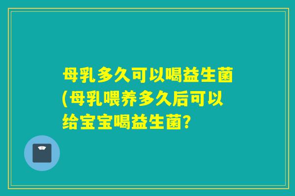 母乳多久可以喝益生菌(母乳喂养多久后可以给宝宝喝益生菌？