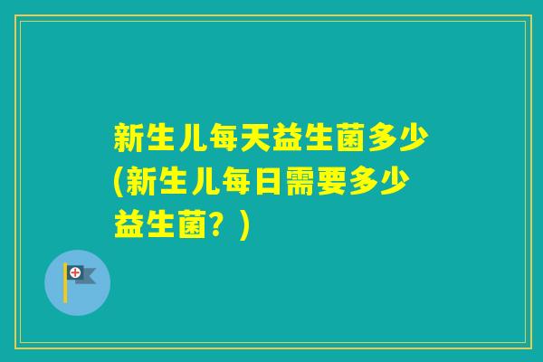 新生儿每天益生菌多少(新生儿每日需要多少益生菌？)