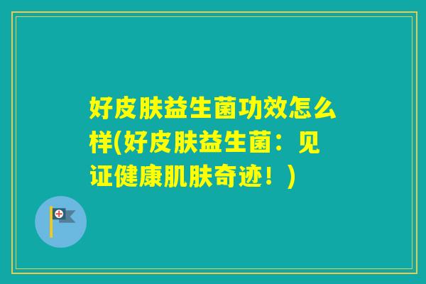 好益生菌功效怎么样(好益生菌：见证健康奇迹！)