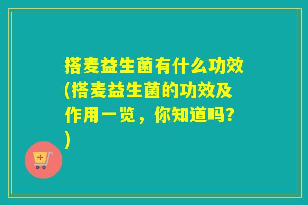 搭麦益生菌有什么功效(搭麦益生菌的功效及作用一览，你知道吗？)