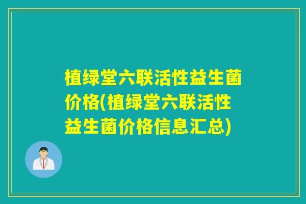 植绿堂六联活性益生菌价格(植绿堂六联活性益生菌价格信息汇总)