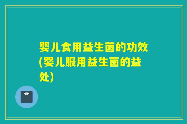 婴儿食用益生菌的功效(婴儿服用益生菌的益处)