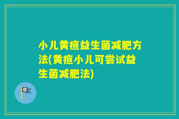 小儿黄疸益生菌方法(黄疸小儿可尝试益生菌法) 小儿黄疸益生菌方法(黄疸小儿可尝试益生菌法)
