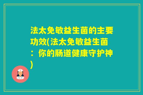法太免敏益生菌的主要功效(法太免敏益生菌：你的肠道健康守护神)