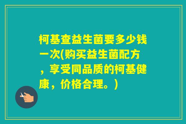 柯基查益生菌要多少钱一次(购买益生菌配方,享受同品质的柯基健康,价格合理。) 柯基查益生菌要多少钱一次(购买益生菌配方,享受同品质的柯基健康,价格合理。)