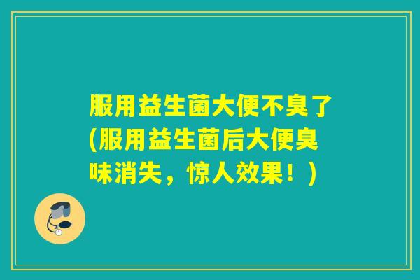 服用益生菌大便不臭了(服用益生菌后大便臭味消失,惊人效果!) 服用益生菌大便不臭了(服用益生菌后大便臭味消失,惊人效果!)