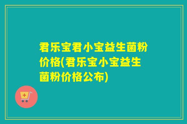 君乐宝君小宝益生菌粉价格(君乐宝小宝益生菌粉价格公布)