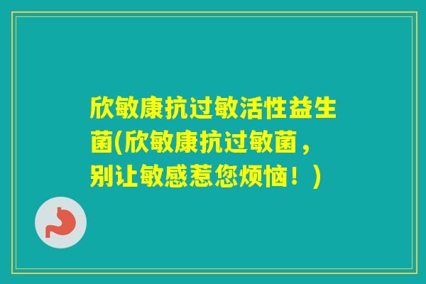 欣敏康抗活性益生菌(欣敏康，别让敏感惹您烦恼！)