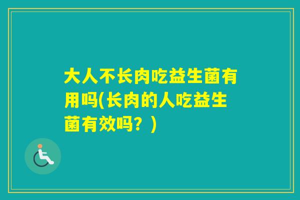 大人不长肉吃益生菌有用吗(长肉的人吃益生菌有效吗？)