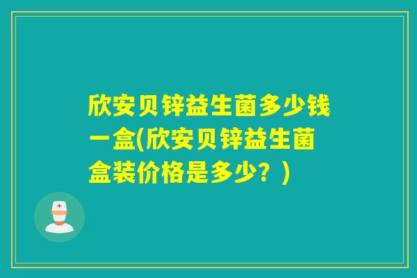 欣安贝锌益生菌多少钱一盒(欣安贝锌益生菌盒装价格是多少?) 欣安贝锌益生菌多少钱一盒(欣安贝锌益生菌盒装价格是多少?)