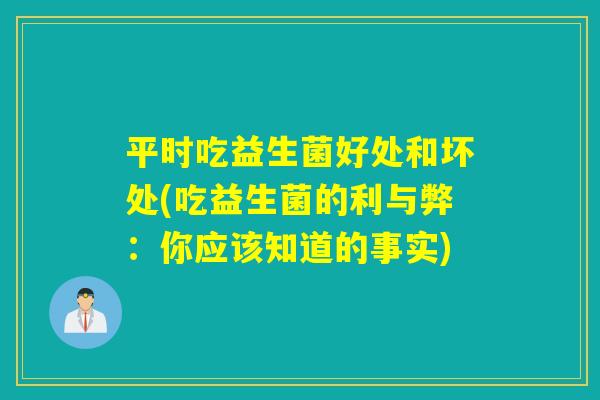 平时吃益生菌好处和坏处(吃益生菌的利与弊:你应该知道的事实) 平时吃益生菌好处和坏处(吃益生菌的利与弊:你应该知道的事实)