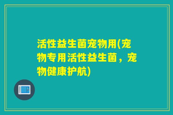 活性益生菌宠物用(宠物专用活性益生菌，宠物健康护航)