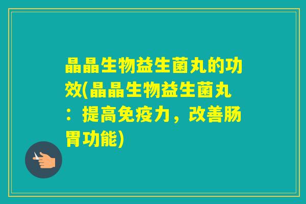 晶晶生物益生菌丸的功效(晶晶生物益生菌丸：提高力，改善肠胃功能)