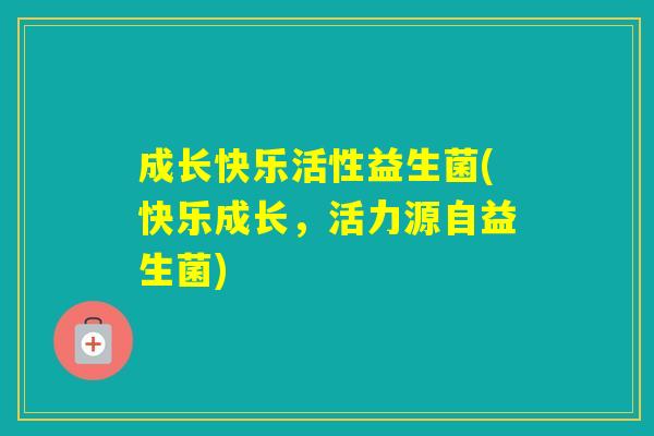 成长快乐活性益生菌(快乐成长，活力源自益生菌)