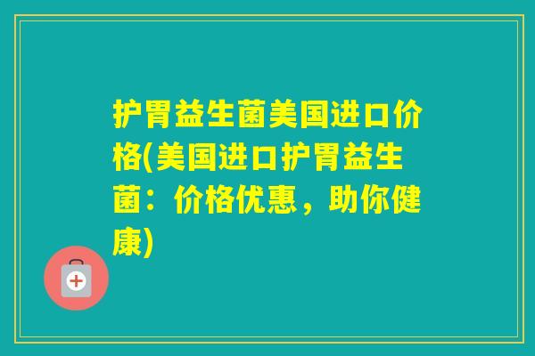 护胃益生菌美国进口价格(美国进口护胃益生菌：价格优惠，助你健康)
