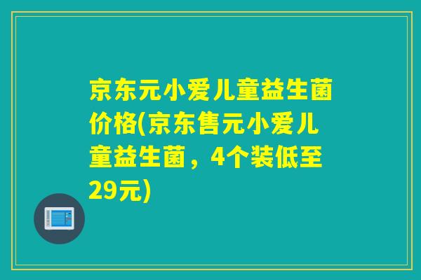京东元小爱儿童益生菌价格(京东售元小爱儿童益生菌，4个装低至29元)
