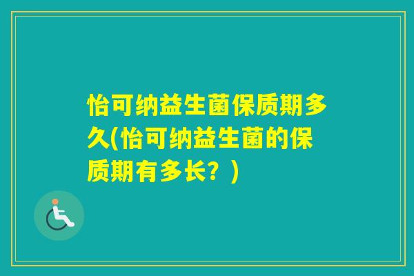 怡可纳益生菌保质期多久(怡可纳益生菌的保质期有多长？)
