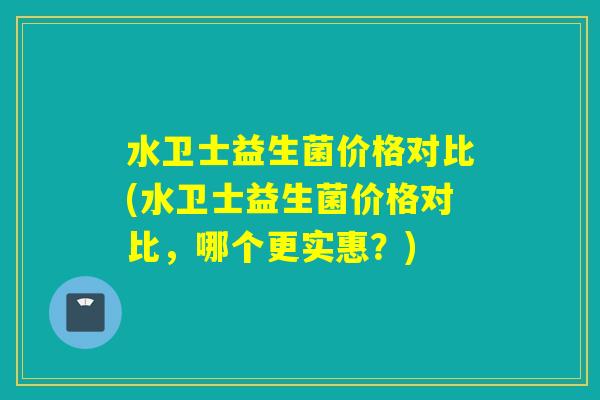 水卫士益生菌价格对比(水卫士益生菌价格对比，哪个更实惠？)