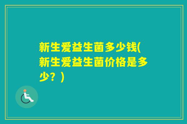 新生爱益生菌多少钱(新生爱益生菌价格是多少？)