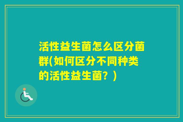 活性益生菌怎么区分菌群(如何区分不同种类的活性益生菌？)