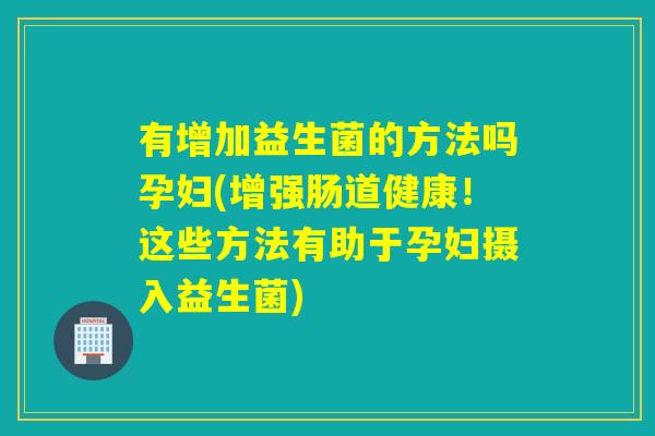 有增加益生菌的方法吗孕妇(增强肠道健康！这些方法有助于孕妇摄入益生菌)