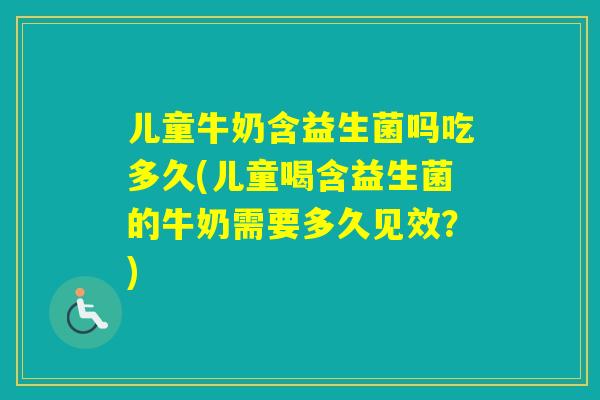 儿童牛奶含益生菌吗吃多久(儿童喝含益生菌的牛奶需要多久见效？)