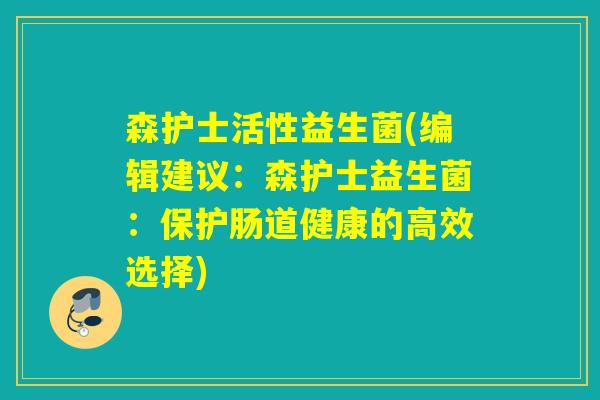 森护士活性益生菌(编辑建议：森护士益生菌：保护肠道健康的高效选择)