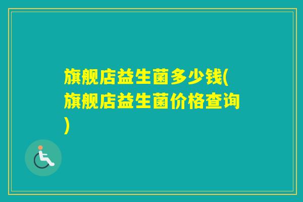 旗舰店益生菌多少钱(旗舰店益生菌价格查询)