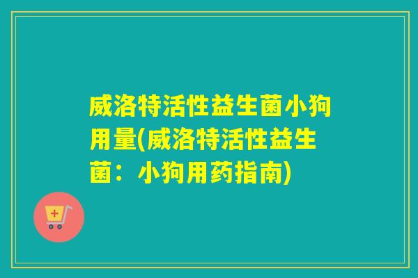 威洛特活性益生菌小狗用量(威洛特活性益生菌：小狗用药指南)