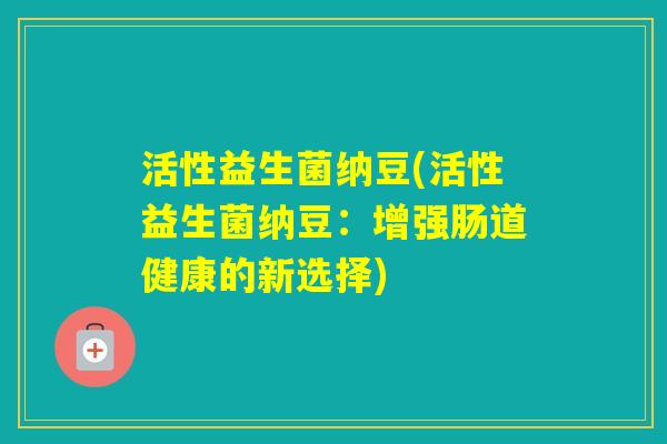 活性益生菌纳豆(活性益生菌纳豆：增强肠道健康的新选择)