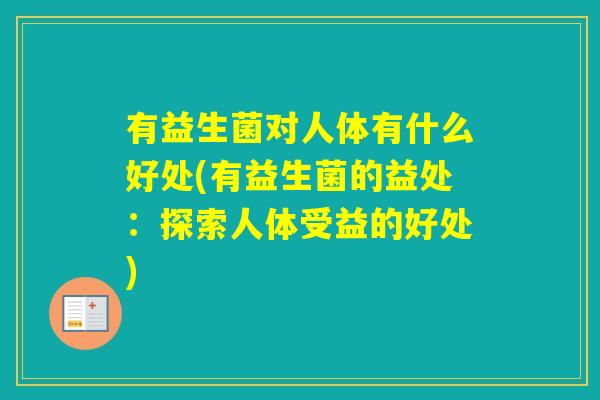 有益生菌对人体有什么好处(有益生菌的益处：探索人体受益的好处)