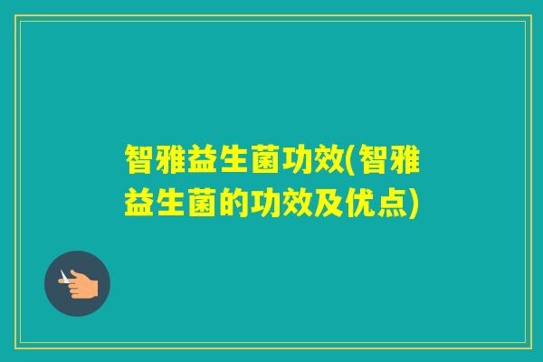 智雅益生菌功效(智雅益生菌的功效及优点)