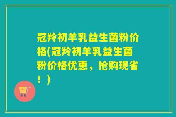 冠羚初羊乳益生菌粉价格(冠羚初羊乳益生菌粉价格优惠，抢购现省！)