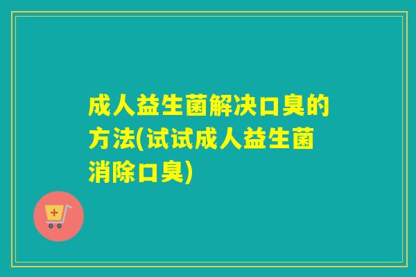 成人益生菌解决的方法(试试成人益生菌消除)