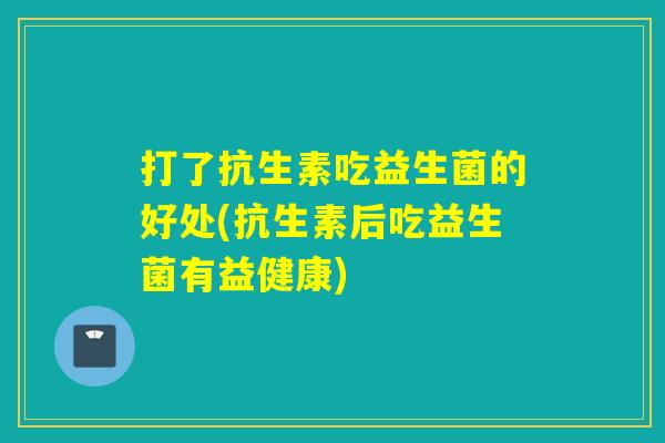 打了抗生素吃益生菌的好处(抗生素后吃益生菌有益健康)